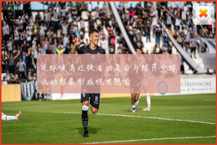 足球候鸟迁徙活动是否与球员全球流动形象形成视觉隐喻